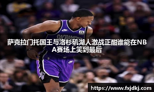 萨克拉门托国王与洛杉矶湖人激战正酣谁能在NBA赛场上笑到最后