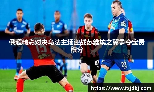 俄超精彩对决乌法主场迎战苏维埃之翼争夺宝贵积分